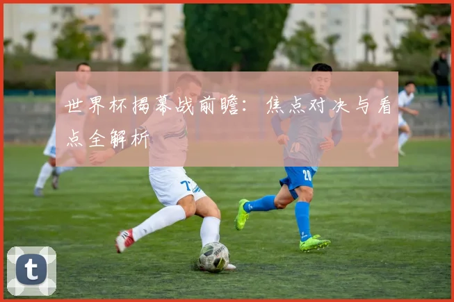 世界杯揭幕战前瞻:焦点对决与看点全解析