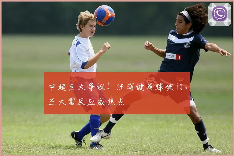 中超巨大争议！汪海健角球破门，王大雷反应成焦点