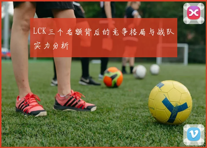 LCK三个名额背后的竞争格局与战队实力分析