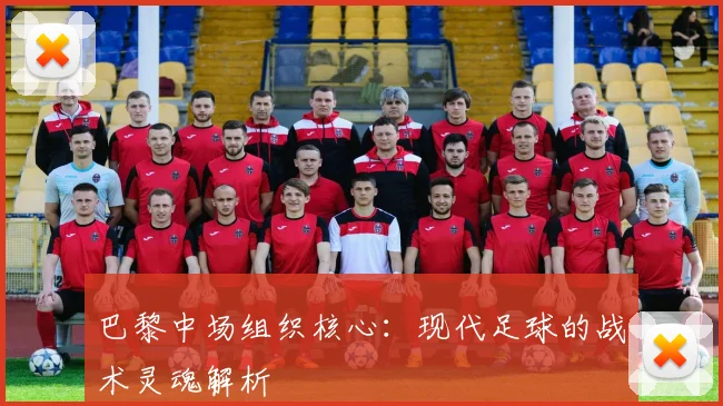 巴黎中场组织核心：现代足球的战术灵魂解析