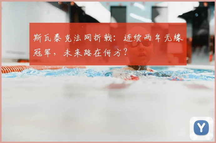 斯瓦泰克法网折戟：连续两年无缘冠军，未来路在何方？