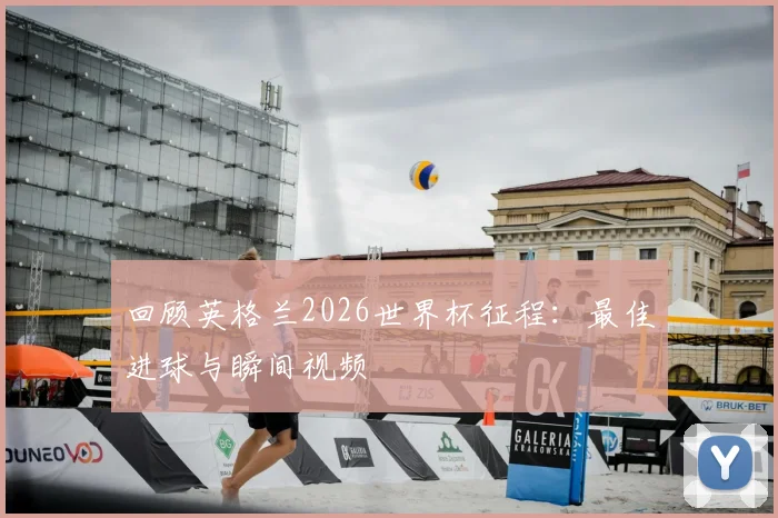 回顾英格兰2026世界杯征程：最佳进球与瞬间视频