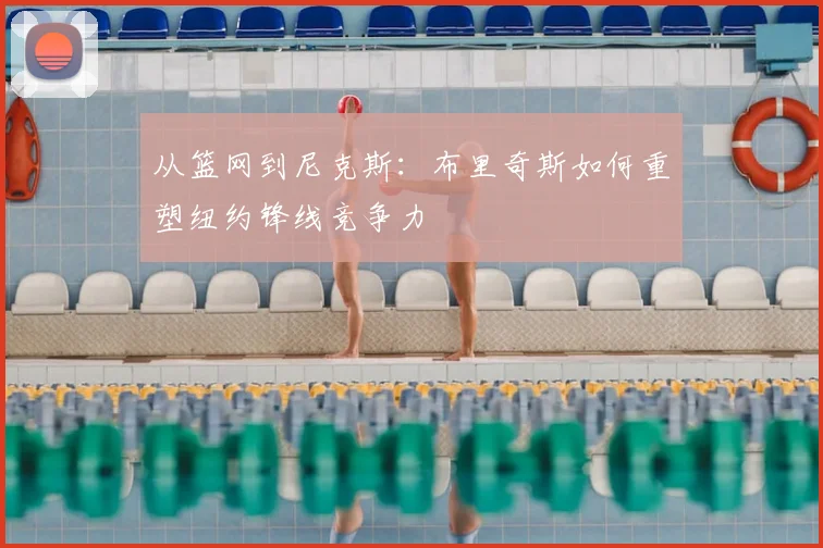 从篮网到尼克斯:布里奇斯如何重塑纽约锋线竞争力