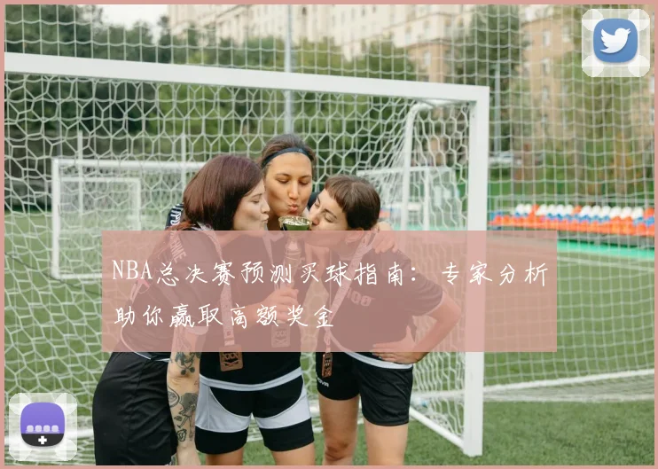 NBA总决赛预测买球指南：专家分析助你赢取高额奖金