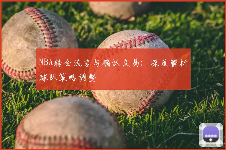 NBA转会流言与确认交易:深度解析球队策略调整
