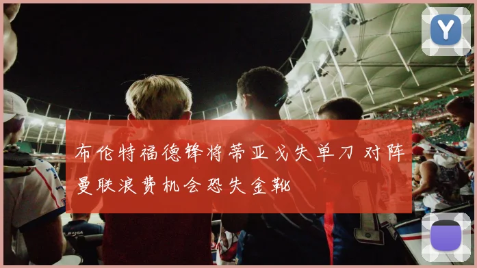 布伦特福德锋将蒂亚戈失单刀 对阵曼联浪费机会恐失金靴