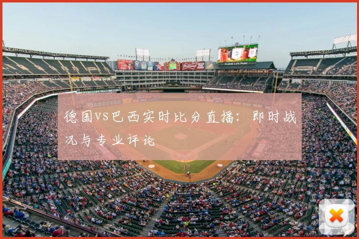 德国vs巴西实时比分直播:即时战况与专业评论