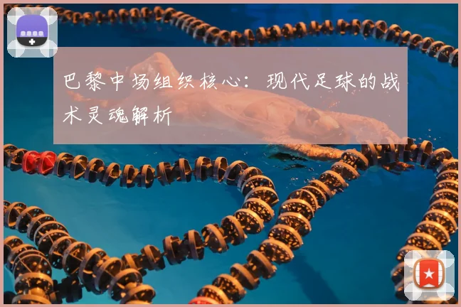 巴黎中场组织核心：现代足球的战术灵魂解析
