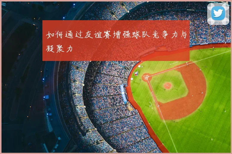 如何通过友谊赛增强球队竞争力与凝聚力