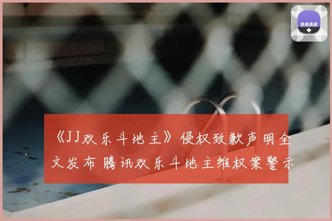 《JJ欢乐斗地主》侵权致歉声明全文发布 腾讯欢乐斗地主维权案警示行业