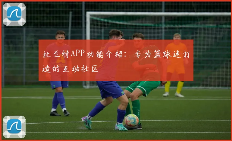 杜兰特APP功能介绍：专为篮球迷打造的互动社区