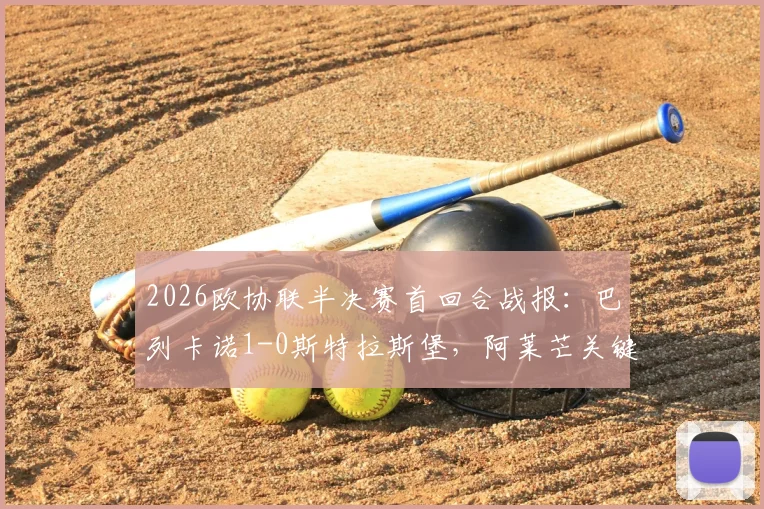 2026欧协联半决赛首回合战报:巴列卡诺1-0斯特拉斯堡,阿莱芒关键补射锁定胜局,附全场集锦与晋级形势分析