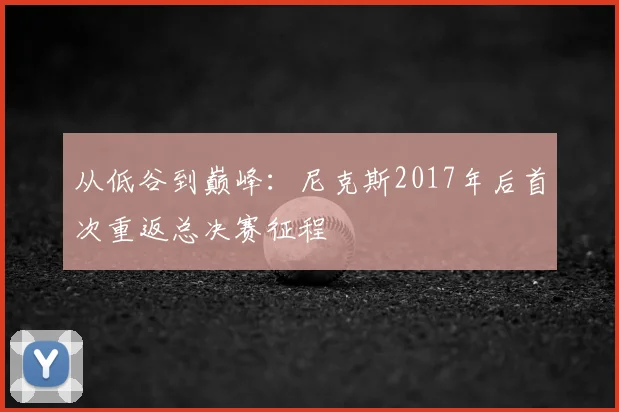 从低谷到巅峰:尼克斯2017年后首次重返总决赛征程