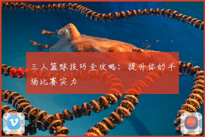 三人篮球技巧全攻略：提升你的半场比赛实力