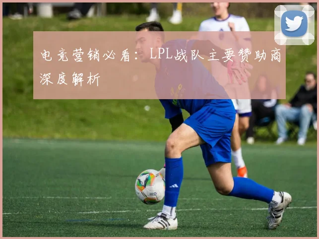 电竞营销必看：LPL战队主要赞助商深度解析