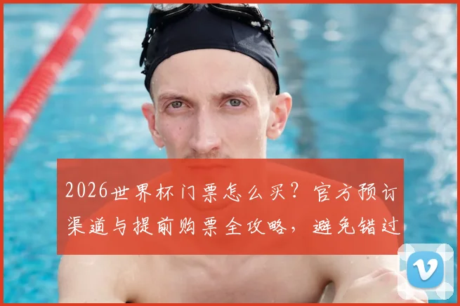 2026世界杯门票怎么买?官方预订渠道与提前购票全攻略,避免错过观赛机会