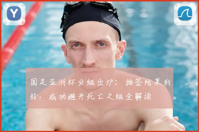 国足亚洲杯分组出炉：抽签结果利好，成功避开死亡之组全解读