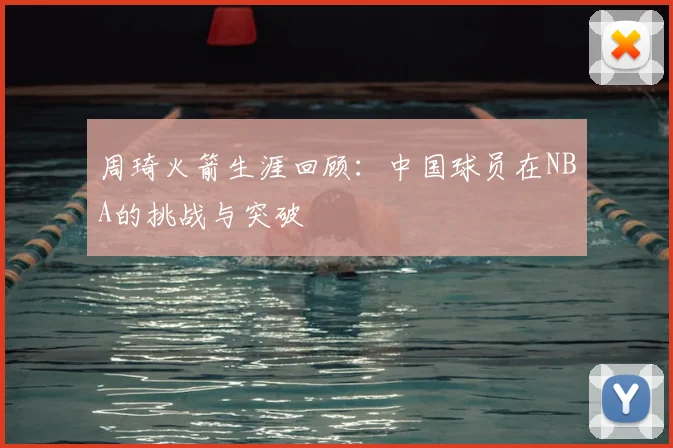 周琦火箭生涯回顾：中国球员在NBA的挑战与突破