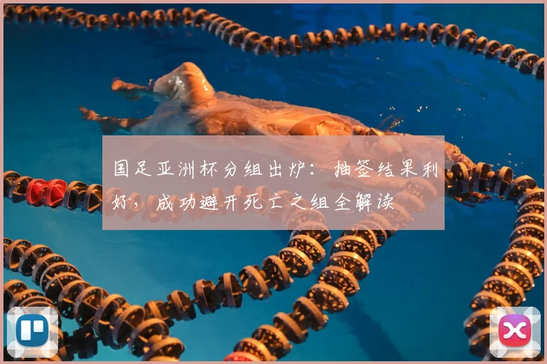 国足亚洲杯分组出炉：抽签结果利好，成功避开死亡之组全解读