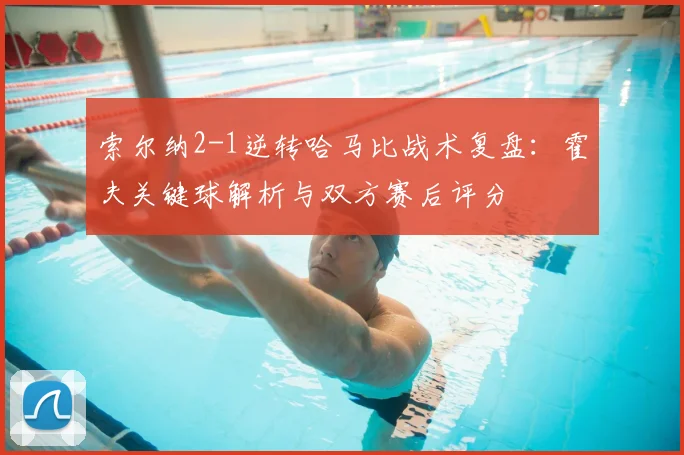 索尔纳2-1逆转哈马比战术复盘:霍夫关键球解析与双方赛后评分