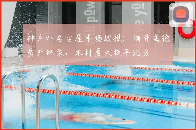 神户vs名古屋半场战报:酒井高德首开纪录,木村勇大扳平比分