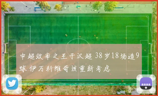 中超效率之王于汉超 38岁18场造9球 伊万科维奇该重新考虑
