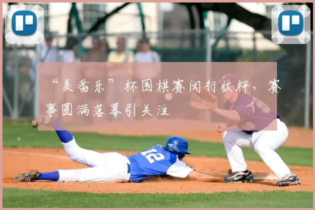 “美番乐”杯围棋赛闵行收枰，赛事圆满落幕引关注