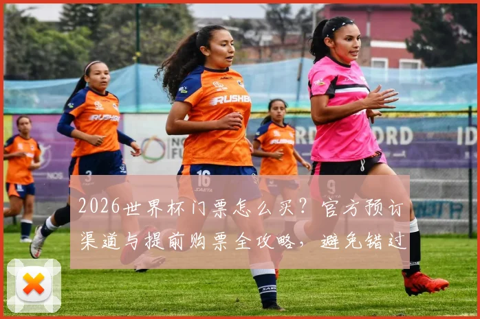 2026世界杯门票怎么买?官方预订渠道与提前购票全攻略,避免错过观赛机会
