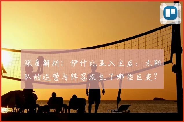 深度解析：伊什比亚入主后，太阳队的运营与阵容发生了哪些巨变？
