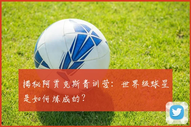 揭秘阿贾克斯青训营：世界级球星是如何炼成的？