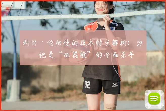 科怀·伦纳德的技术特点解析：为何他是“机器般”的冷面杀手