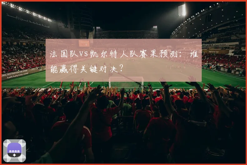 法国队vs凯尔特人队赛果预测:谁能赢得关键对决?