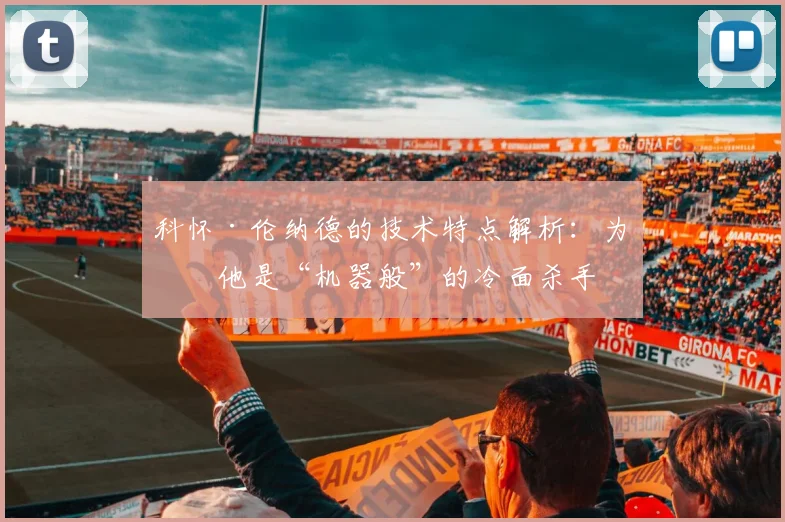 科怀·伦纳德的技术特点解析：为何他是“机器般”的冷面杀手