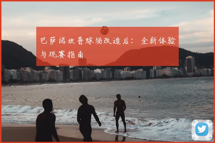 巴萨诺坎普球场改造后：全新体验与观赛指南