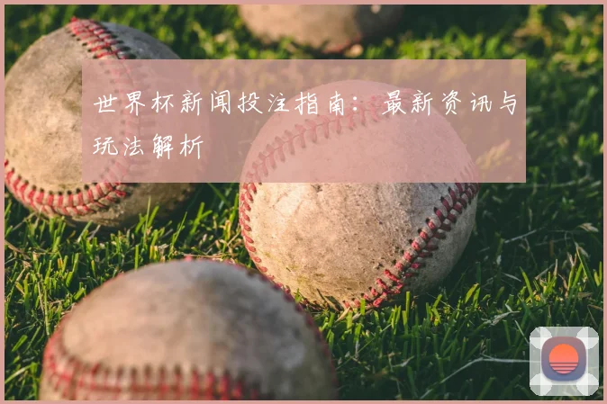 世界杯新闻投注指南：最新资讯与玩法解析