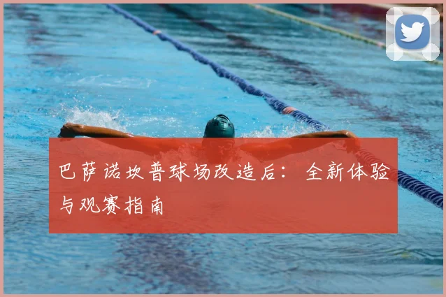 巴萨诺坎普球场改造后：全新体验与观赛指南