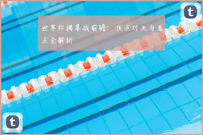 世界杯揭幕战前瞻:焦点对决与看点全解析