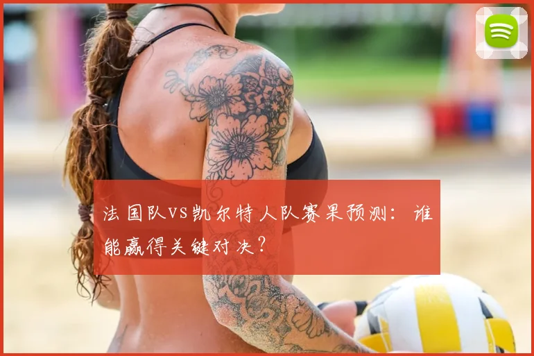 法国队vs凯尔特人队赛果预测：谁能赢得关键对决？