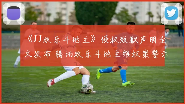 《JJ欢乐斗地主》侵权致歉声明全文发布 腾讯欢乐斗地主维权案警示行业