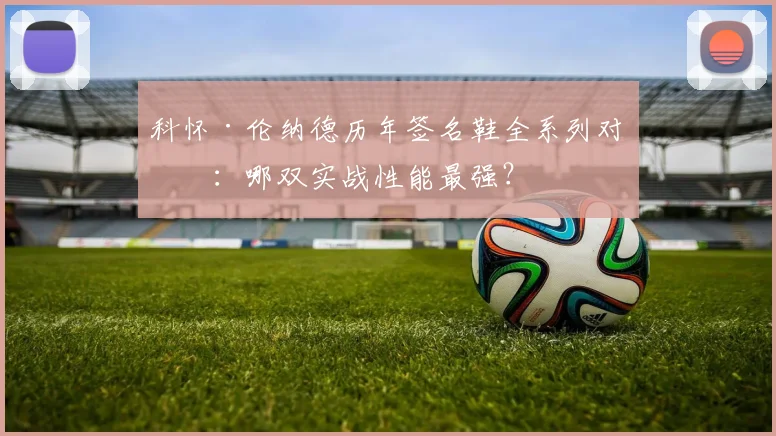 科怀·伦纳德历年签名鞋全系列对比：哪双实战性能最强？